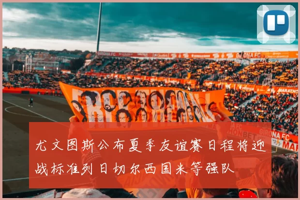 尤文图斯公布夏季友谊赛日程将迎战标准列日切尔西国米等强队
