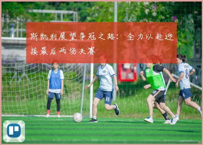 斯凯利展望争冠之路：全力以赴迎接最后两场决赛