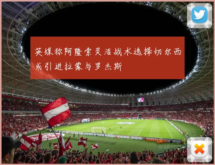 英媒称阿隆索灵活战术选择切尔西或引进拉蒙与罗杰斯