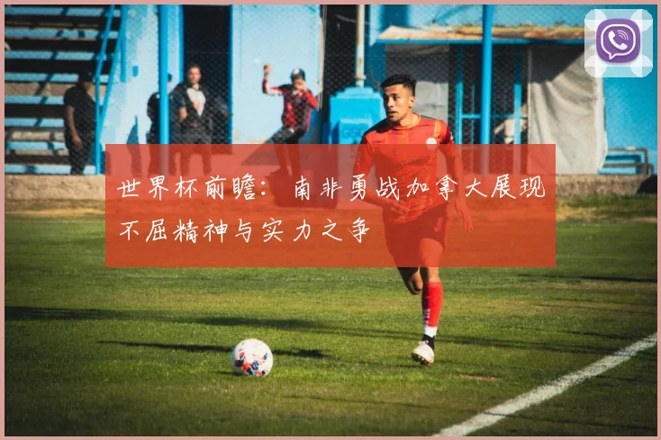 世界杯前瞻：南非勇战加拿大展现不屈精神与实力之争