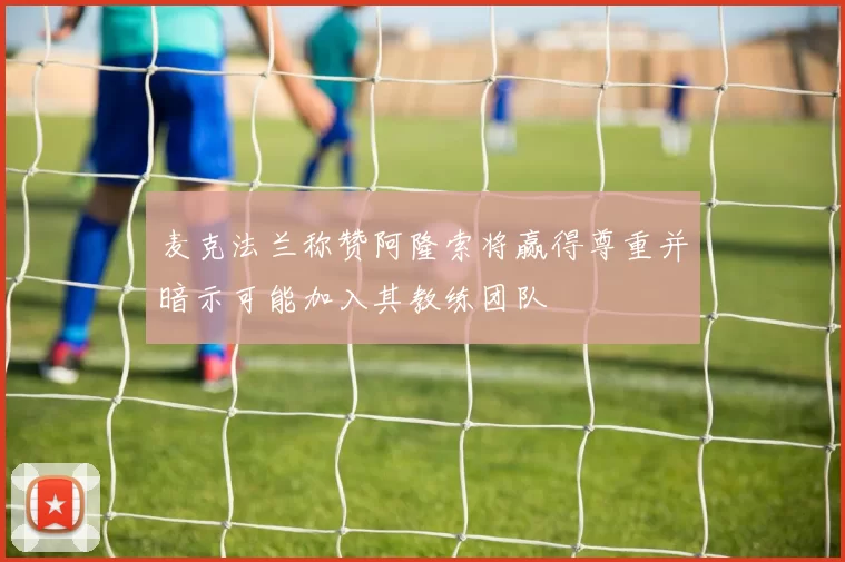 麦克法兰称赞阿隆索将赢得尊重并暗示可能加入其教练团队