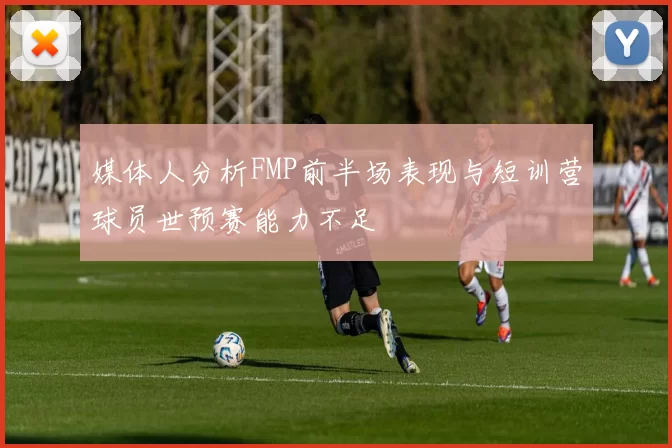 媒体人分析FMP前半场表现与短训营球员世预赛能力不足