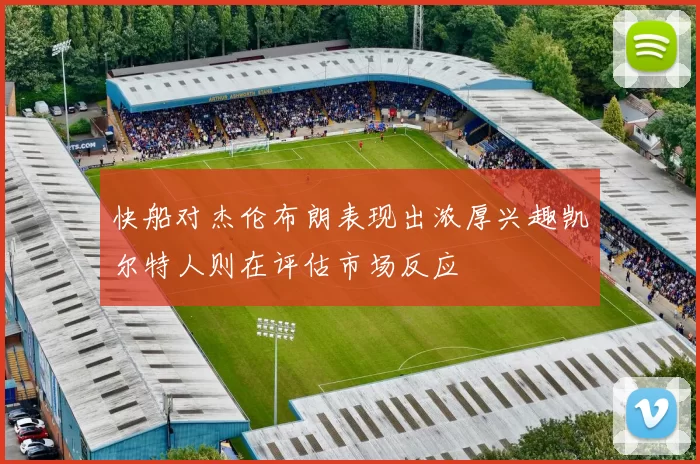 快船对杰伦布朗表现出浓厚兴趣凯尔特人则在评估市场反应
