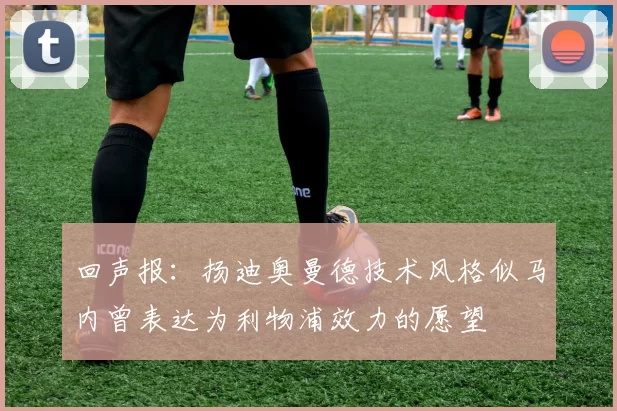 回声报：扬迪奥曼德技术风格似马内曾表达为利物浦效力的愿望