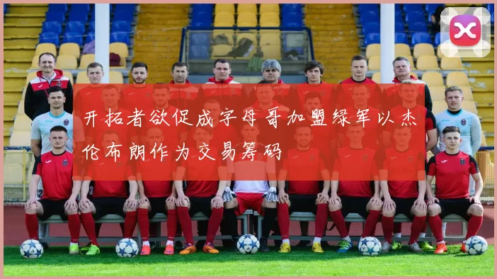 开拓者欲促成字母哥加盟绿军以杰伦布朗作为交易筹码