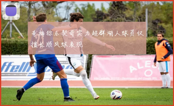 夸梅称东契奇实力超群湖人球员仅擅长顺风球表现