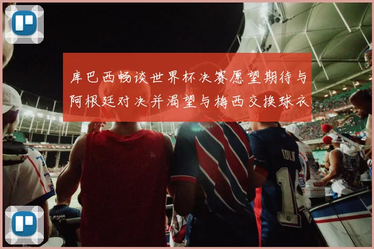 库巴西畅谈世界杯决赛愿望期待与阿根廷对决并渴望与梅西交换球衣