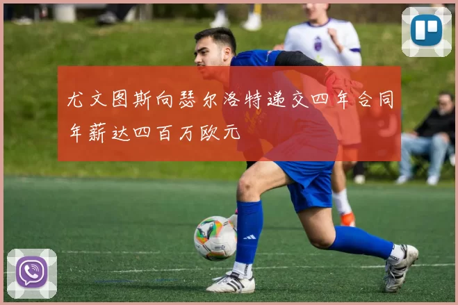 尤文图斯向瑟尔洛特递交四年合同年薪达四百万欧元