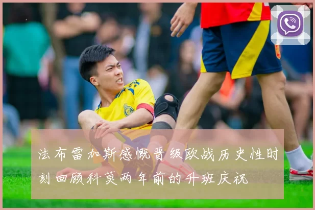 法布雷加斯感慨晋级欧战历史性时刻回顾科莫两年前的升班庆祝