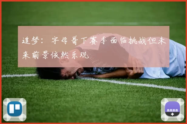 追梦：字母哥下赛季面临挑战但未来前景依然乐观