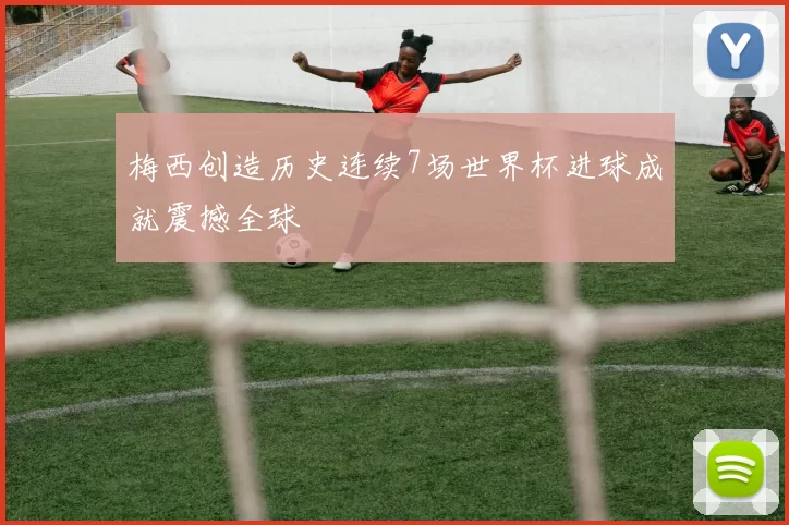 梅西创造历史连续7场世界杯进球成就震撼全球